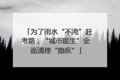 为了雨水“不淹”赶考路，“城市医生”全面清理“隐疾”